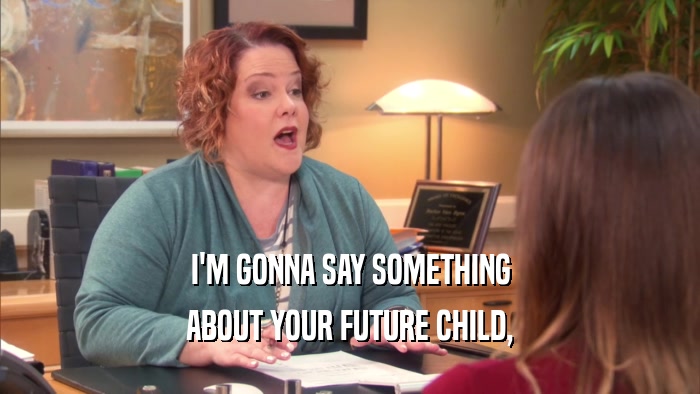 I'M GONNA SAY SOMETHING
 ABOUT YOUR FUTURE CHILD,
 