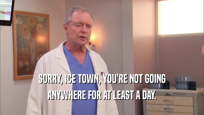 SORRY, ICE TOWN, YOU'RE NOT GOING ANYWHERE FOR AT LEAST A DAY. 