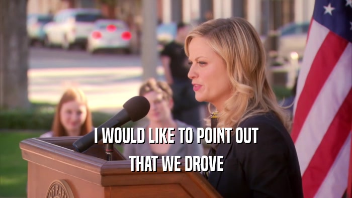 I WOULD LIKE TO POINT OUT THAT WE DROVE 