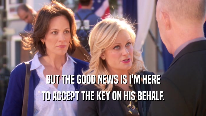 BUT THE GOOD NEWS IS I'M HERE TO ACCEPT THE KEY ON HIS BEHALF. 
