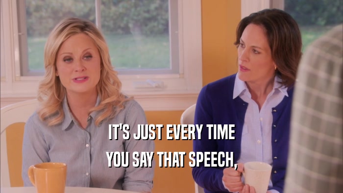 IT'S JUST EVERY TIME YOU SAY THAT SPEECH, 