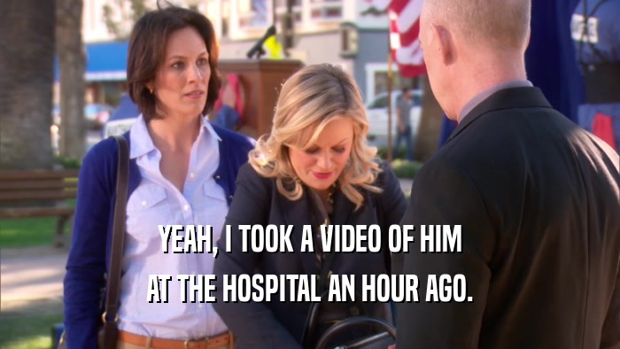 YEAH, I TOOK A VIDEO OF HIM AT THE HOSPITAL AN HOUR AGO. 