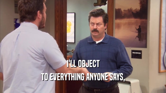 I'LL OBJECT TO EVERYTHING ANYONE SAYS, 