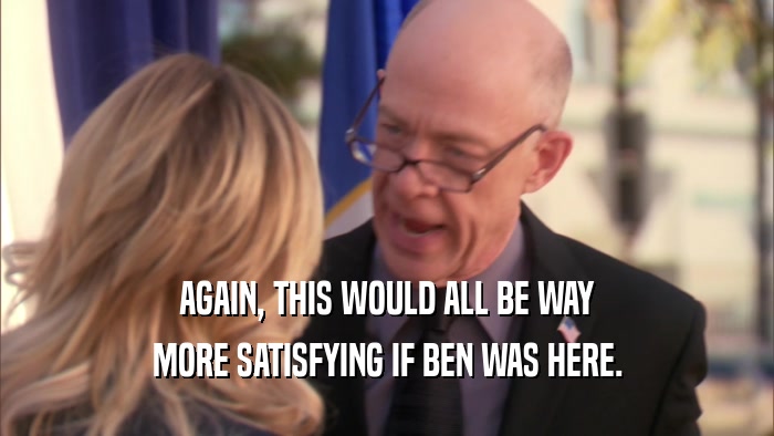 AGAIN, THIS WOULD ALL BE WAY MORE SATISFYING IF BEN WAS HERE. 