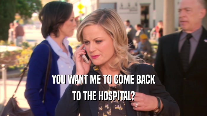 YOU WANT ME TO COME BACK TO THE HOSPITAL? 