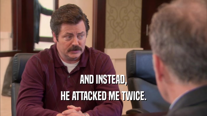 AND INSTEAD, HE ATTACKED ME TWICE. 