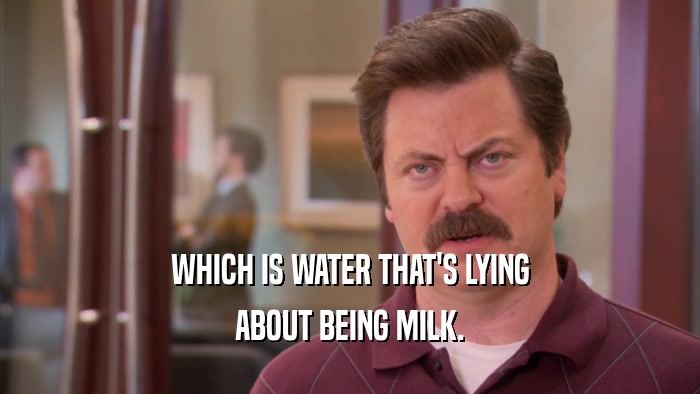 WHICH IS WATER THAT'S LYING ABOUT BEING MILK. 