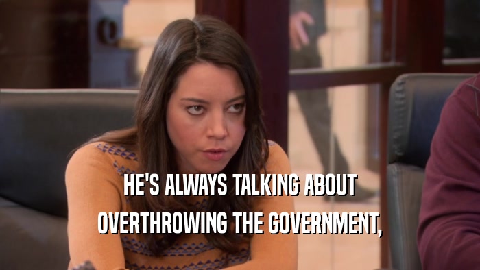 HE'S ALWAYS TALKING ABOUT OVERTHROWING THE GOVERNMENT, 
