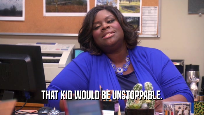 THAT KID WOULD BE UNSTOPPABLE.  