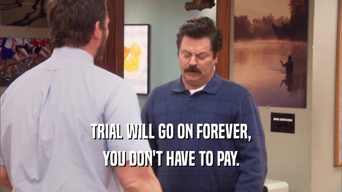 TRIAL WILL GO ON FOREVER, YOU DON'T HAVE TO PAY. 