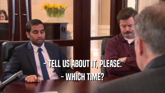 - TELL US ABOUT IT, PLEASE. - WHICH TIME? 