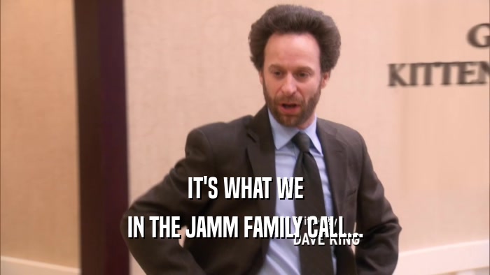 IT'S WHAT WE IN THE JAMM FAMILY CALL... 