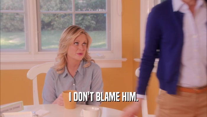 I DON'T BLAME HIM.  