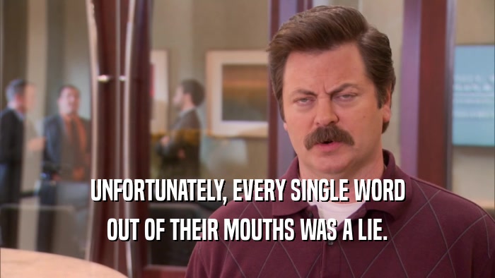 UNFORTUNATELY, EVERY SINGLE WORD OUT OF THEIR MOUTHS WAS A LIE. 