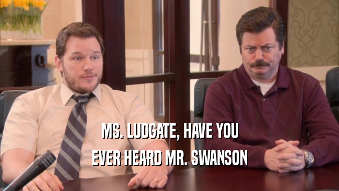 MS. LUDGATE, HAVE YOU EVER HEARD MR. SWANSON 