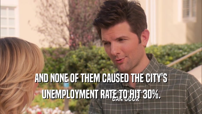 AND NONE OF THEM CAUSED THE CITY'S UNEMPLOYMENT RATE TO HIT 30%. 