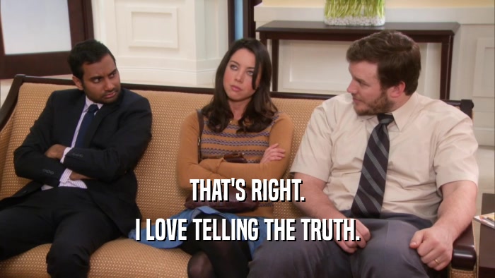 THAT'S RIGHT. I LOVE TELLING THE TRUTH. 