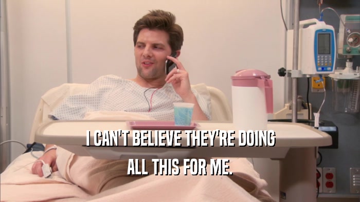 I CAN'T BELIEVE THEY'RE DOING ALL THIS FOR ME. 