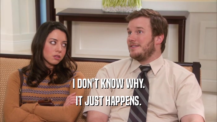 I DON'T KNOW WHY. IT JUST HAPPENS. 