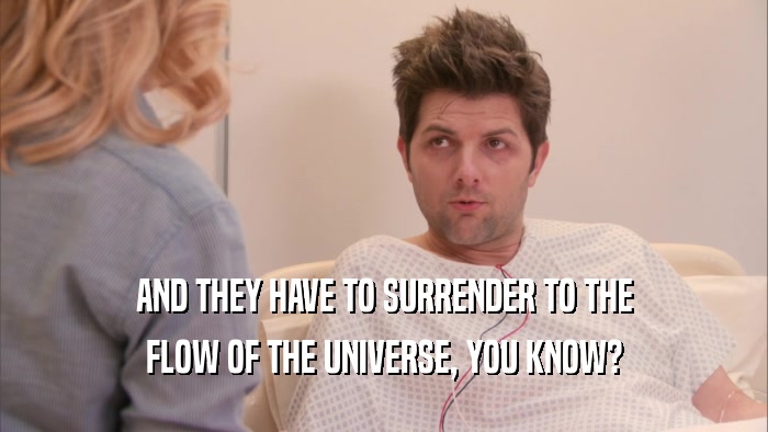 AND THEY HAVE TO SURRENDER TO THE FLOW OF THE UNIVERSE, YOU KNOW? 