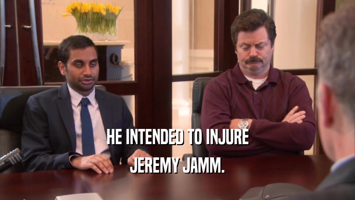 HE INTENDED TO INJURE JEREMY JAMM. 