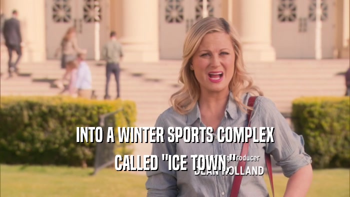 INTO A WINTER SPORTS COMPLEX CALLED 