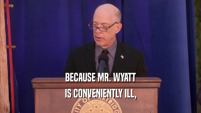 BECAUSE MR. WYATT IS CONVENIENTLY ILL, 