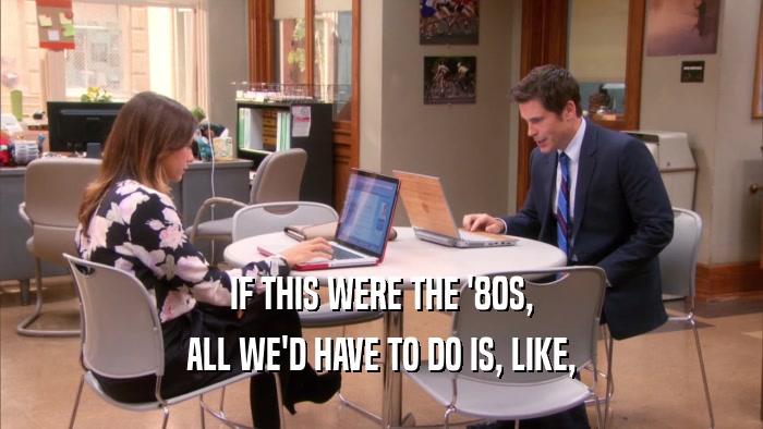 IF THIS WERE THE '80S, ALL WE'D HAVE TO DO IS, LIKE, 