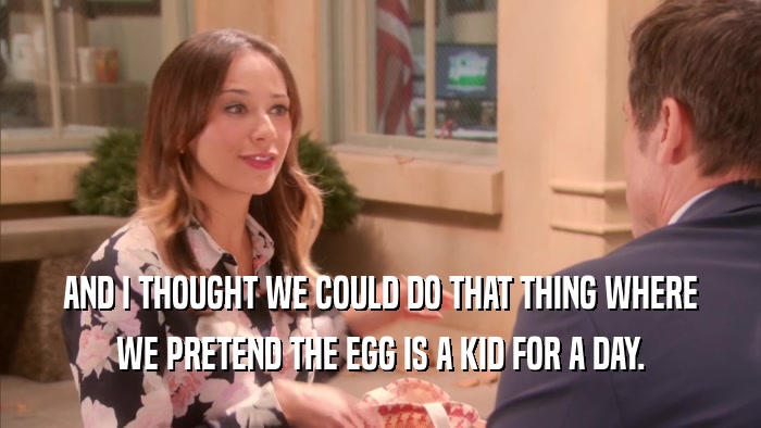 AND I THOUGHT WE COULD DO THAT THING WHERE WE PRETEND THE EGG IS A KID FOR A DAY. 