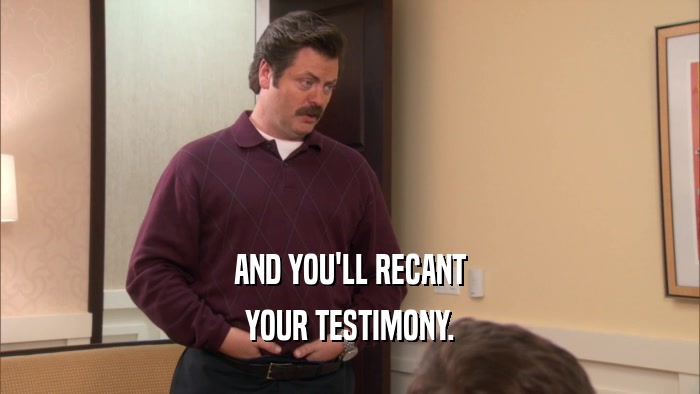 AND YOU'LL RECANT
 YOUR TESTIMONY.
 