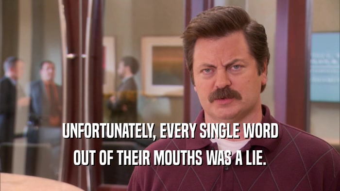 UNFORTUNATELY, EVERY SINGLE WORD OUT OF THEIR MOUTHS WAS A LIE. 