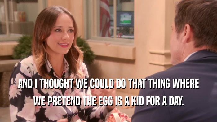 AND I THOUGHT WE COULD DO THAT THING WHERE WE PRETEND THE EGG IS A KID FOR A DAY. 