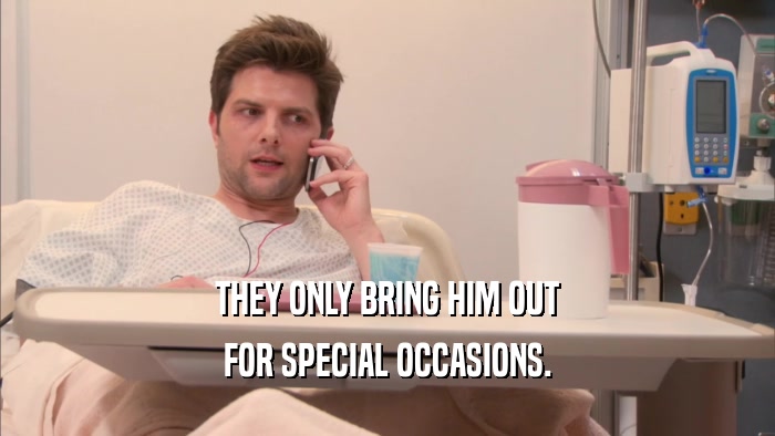 THEY ONLY BRING HIM OUT FOR SPECIAL OCCASIONS. 