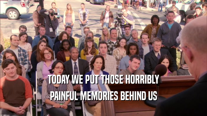 TODAY WE PUT THOSE HORRIBLY PAINFUL MEMORIES BEHIND US 