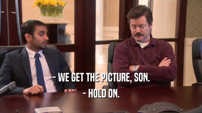 - WE GET THE PICTURE, SON. - HOLD ON. 