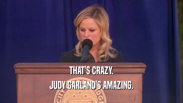 THAT'S CRAZY. JUDY GARLAND'S AMAZING. 