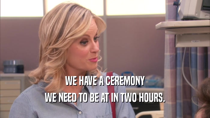 WE HAVE A CEREMONY WE NEED TO BE AT IN TWO HOURS. 