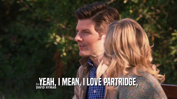 YEAH, I MEAN, I LOVE PARTRIDGE,
  