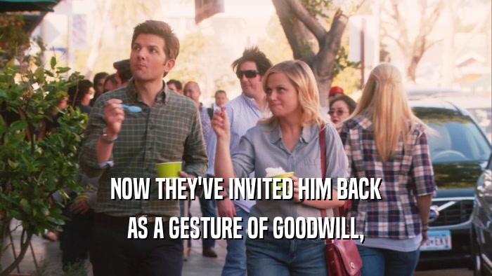 NOW THEY'VE INVITED HIM BACK AS A GESTURE OF GOODWILL, 
