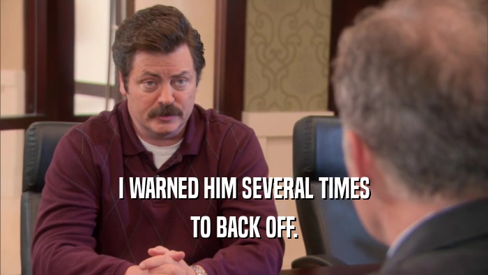 I WARNED HIM SEVERAL TIMES TO BACK OFF. 