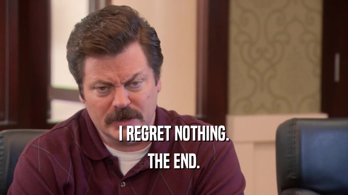 I REGRET NOTHING. THE END. 