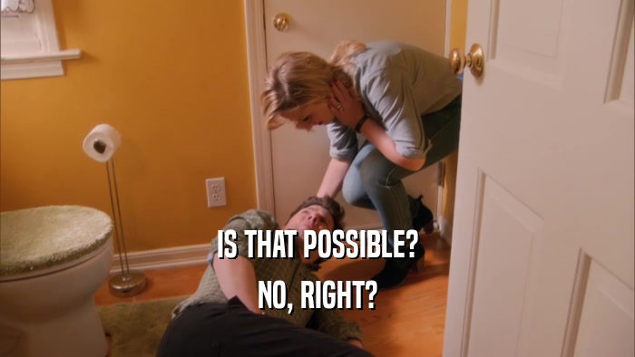 IS THAT POSSIBLE? NO, RIGHT? 