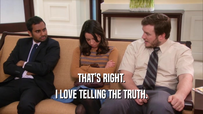 THAT'S RIGHT. I LOVE TELLING THE TRUTH. 