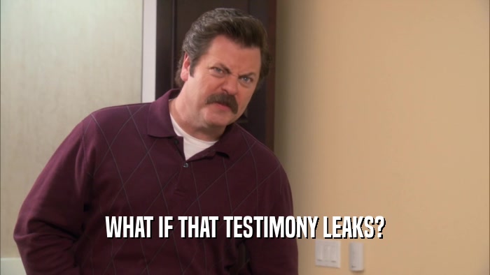 WHAT IF THAT TESTIMONY LEAKS?  