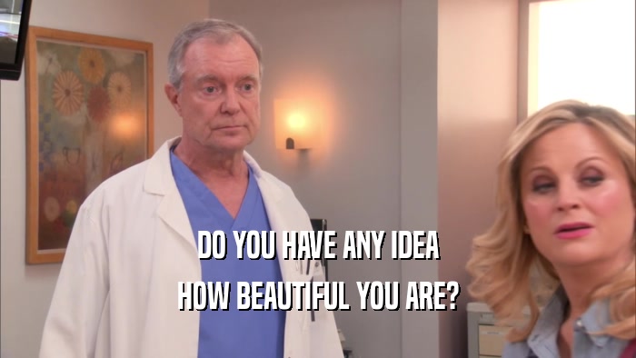DO YOU HAVE ANY IDEA HOW BEAUTIFUL YOU ARE? 