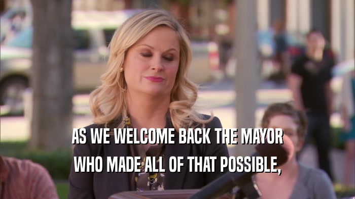 AS WE WELCOME BACK THE MAYOR WHO MADE ALL OF THAT POSSIBLE, 
