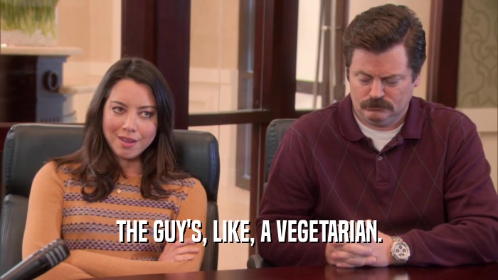THE GUY'S, LIKE, A VEGETARIAN.  