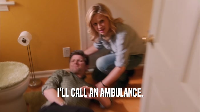 I'LL CALL AN AMBULANCE.  