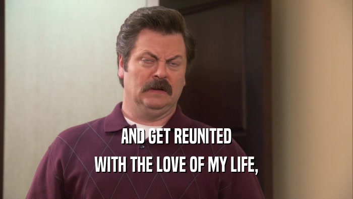 AND GET REUNITED WITH THE LOVE OF MY LIFE, 