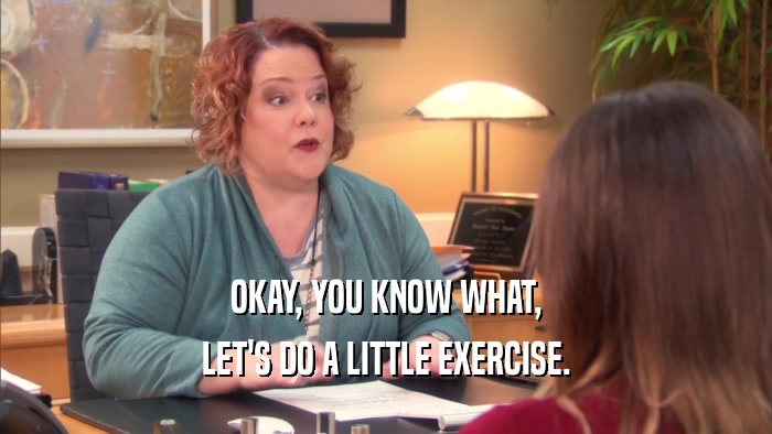 OKAY, YOU KNOW WHAT,
 LET'S DO A LITTLE EXERCISE.
 
